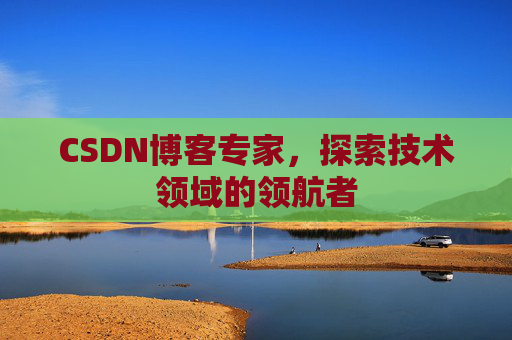 CSDN博客专家，探索技术领域的领航者
